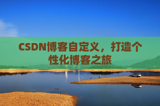 CSDN博客自定义,打造个性化博客之旅 CSDN博客自定义,打造个性化博客之旅